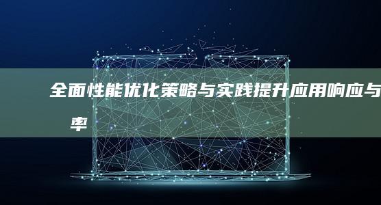 全面性能优化策略与实践：提升应用响应与效率